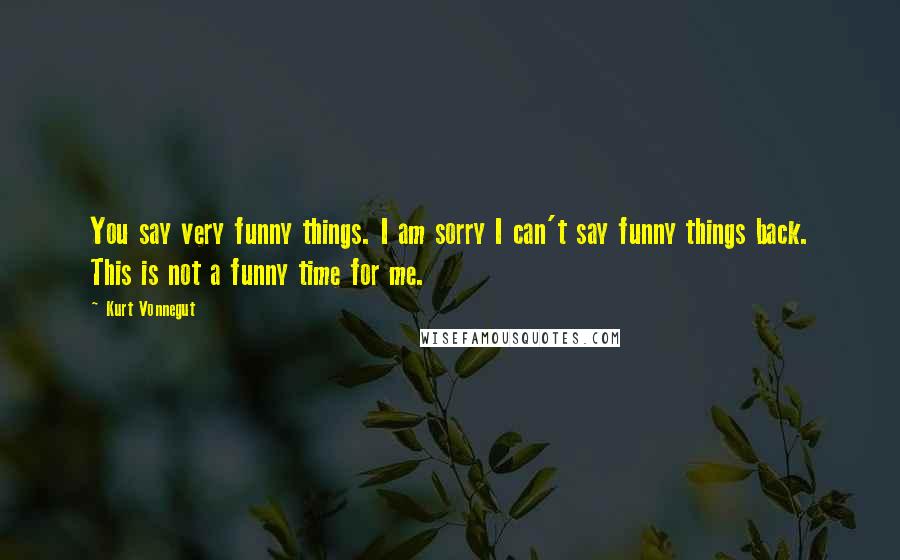 Kurt Vonnegut Quotes: You say very funny things. I am sorry I can't say funny things back. This is not a funny time for me.