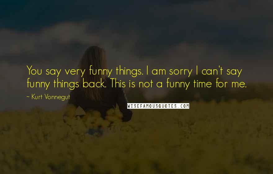 Kurt Vonnegut Quotes: You say very funny things. I am sorry I can't say funny things back. This is not a funny time for me.