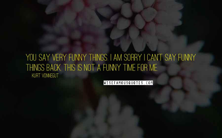 Kurt Vonnegut Quotes: You say very funny things. I am sorry I can't say funny things back. This is not a funny time for me.