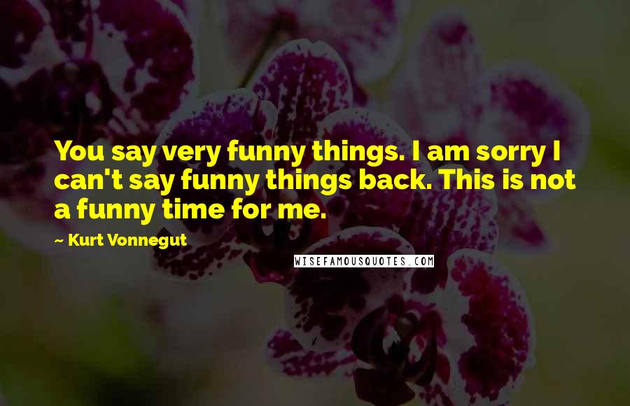 Kurt Vonnegut Quotes: You say very funny things. I am sorry I can't say funny things back. This is not a funny time for me.