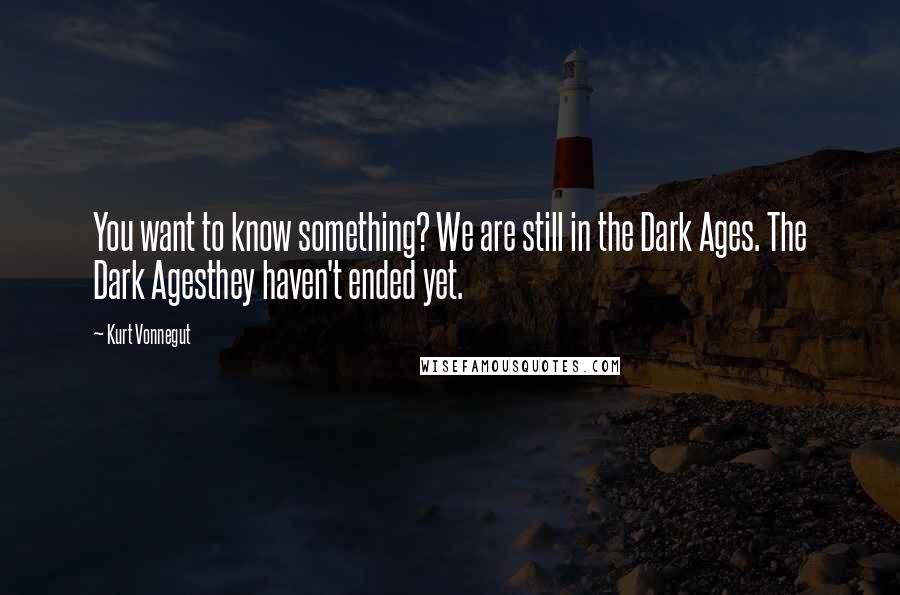 Kurt Vonnegut Quotes: You want to know something? We are still in the Dark Ages. The Dark Agesthey haven't ended yet.