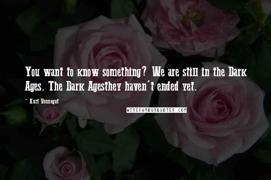 Kurt Vonnegut Quotes: You want to know something? We are still in the Dark Ages. The Dark Agesthey haven't ended yet.