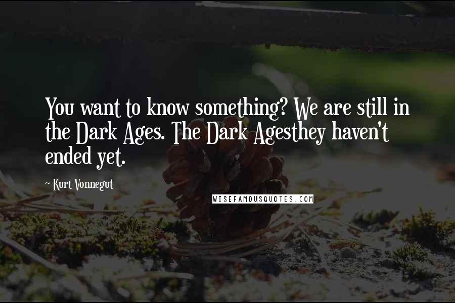 Kurt Vonnegut Quotes: You want to know something? We are still in the Dark Ages. The Dark Agesthey haven't ended yet.