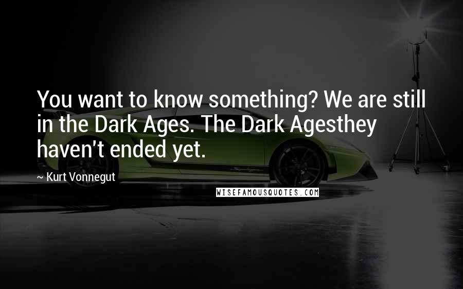 Kurt Vonnegut Quotes: You want to know something? We are still in the Dark Ages. The Dark Agesthey haven't ended yet.