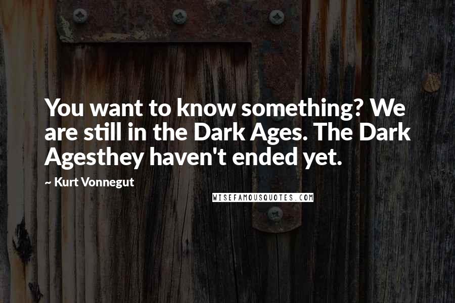 Kurt Vonnegut Quotes: You want to know something? We are still in the Dark Ages. The Dark Agesthey haven't ended yet.