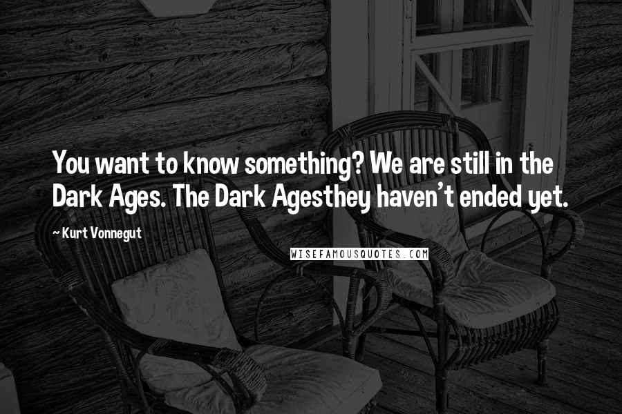 Kurt Vonnegut Quotes: You want to know something? We are still in the Dark Ages. The Dark Agesthey haven't ended yet.