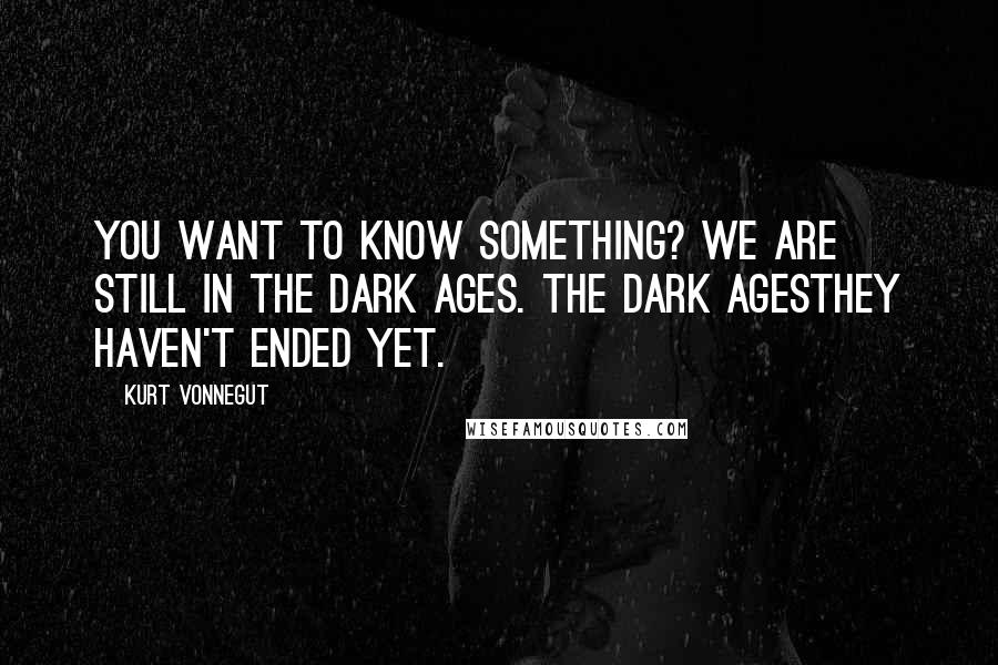 Kurt Vonnegut Quotes: You want to know something? We are still in the Dark Ages. The Dark Agesthey haven't ended yet.