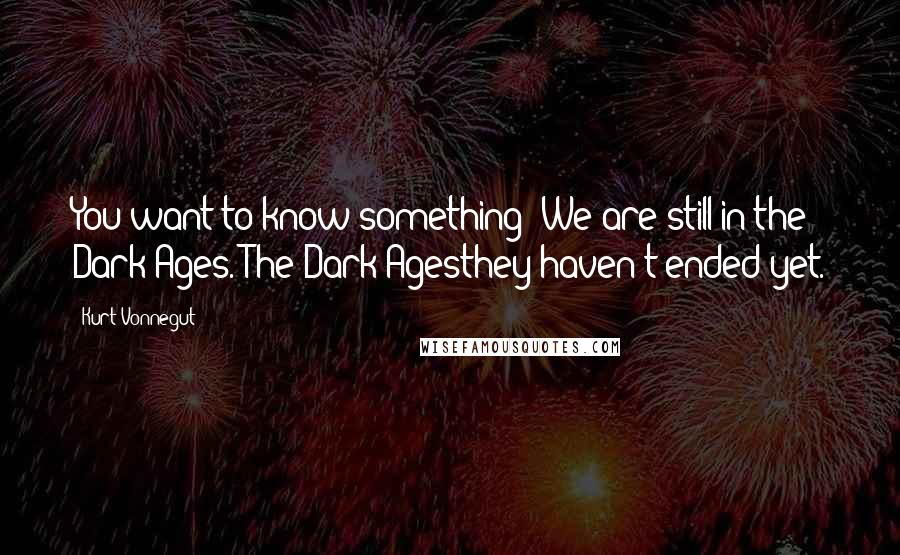 Kurt Vonnegut Quotes: You want to know something? We are still in the Dark Ages. The Dark Agesthey haven't ended yet.