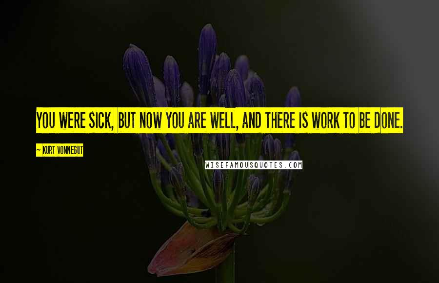 Kurt Vonnegut Quotes: You were sick, but now you are well, and there is work to be done.