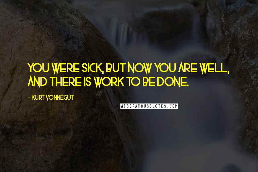 Kurt Vonnegut Quotes: You were sick, but now you are well, and there is work to be done.