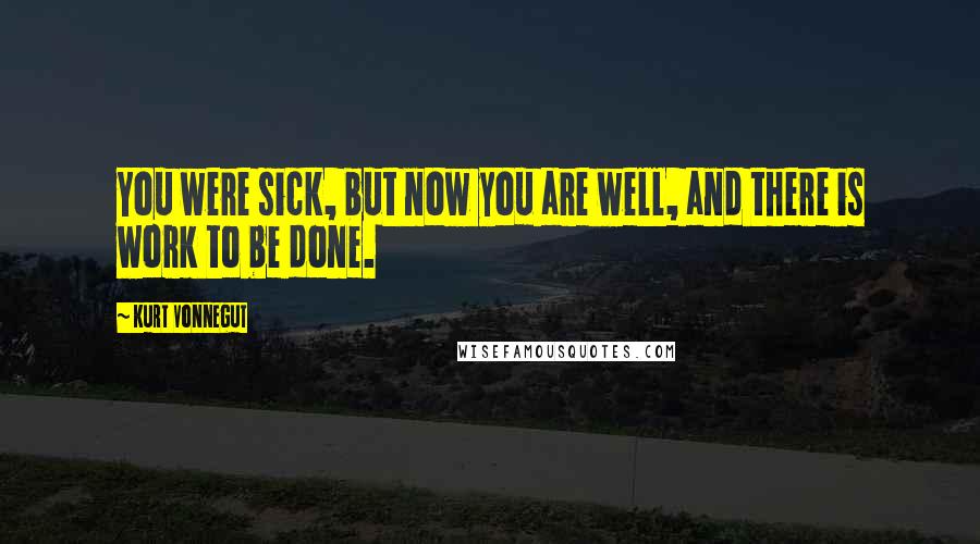 Kurt Vonnegut Quotes: You were sick, but now you are well, and there is work to be done.