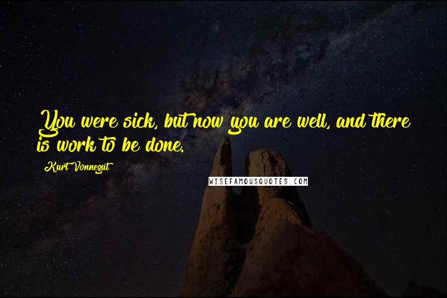 Kurt Vonnegut Quotes: You were sick, but now you are well, and there is work to be done.