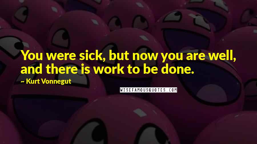 Kurt Vonnegut Quotes: You were sick, but now you are well, and there is work to be done.