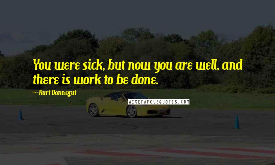 Kurt Vonnegut Quotes: You were sick, but now you are well, and there is work to be done.