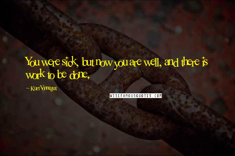 Kurt Vonnegut Quotes: You were sick, but now you are well, and there is work to be done.