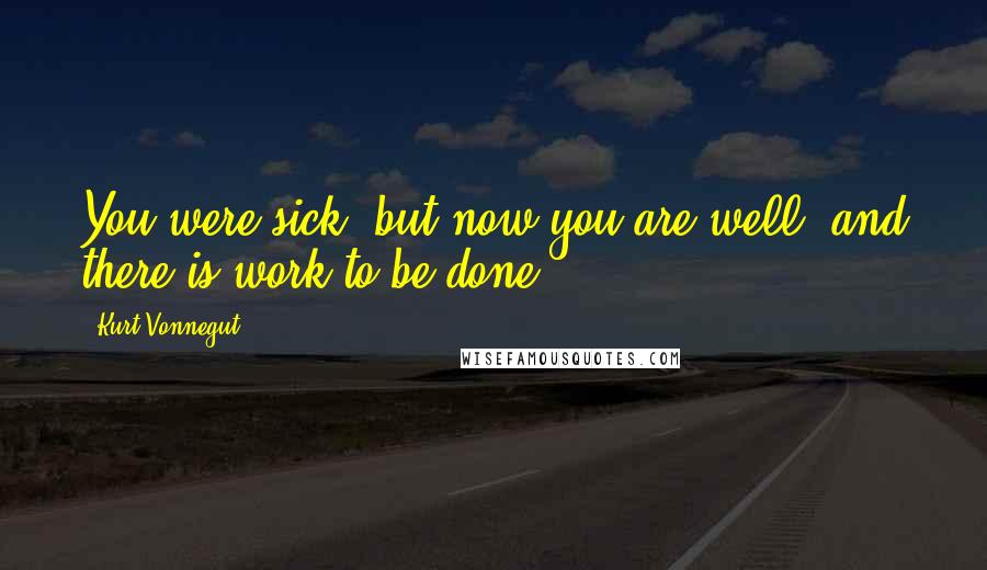 Kurt Vonnegut Quotes: You were sick, but now you are well, and there is work to be done.