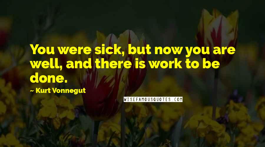 Kurt Vonnegut Quotes: You were sick, but now you are well, and there is work to be done.