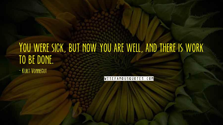 Kurt Vonnegut Quotes: You were sick, but now you are well, and there is work to be done.