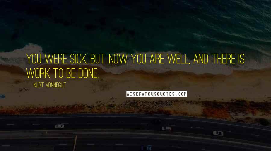 Kurt Vonnegut Quotes: You were sick, but now you are well, and there is work to be done.