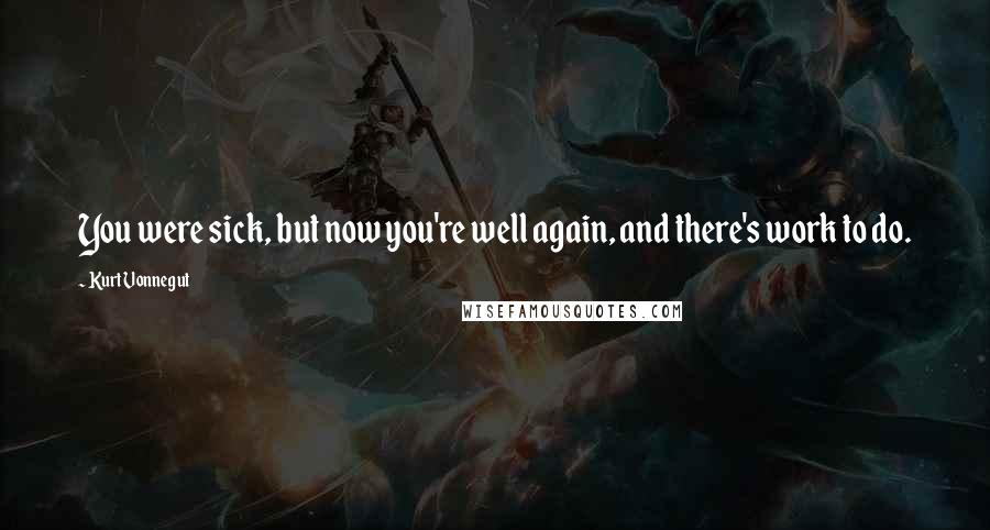 Kurt Vonnegut Quotes: You were sick, but now you're well again, and there's work to do.