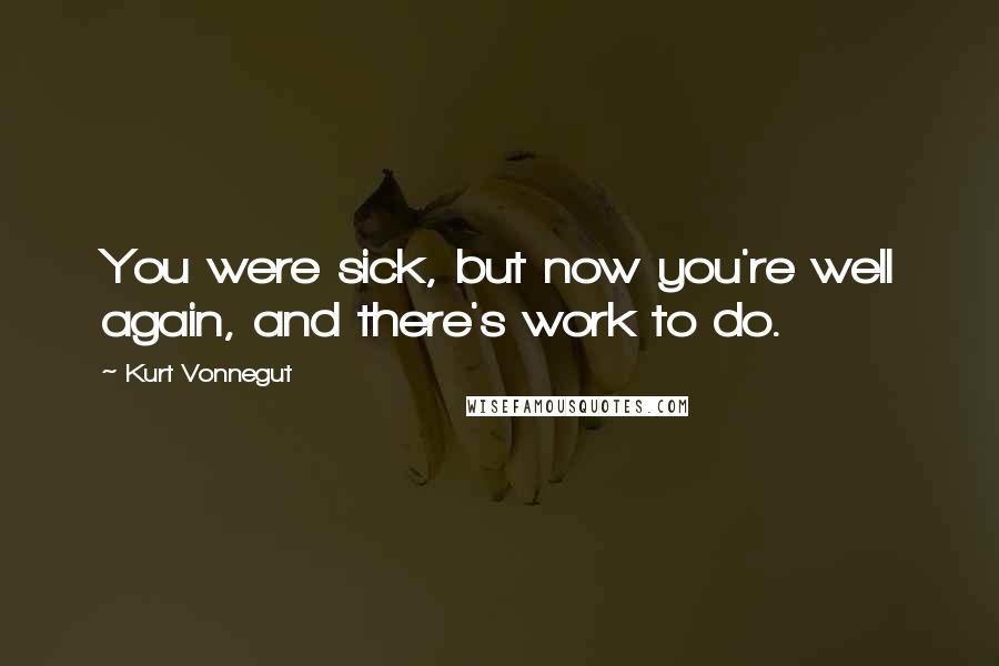 Kurt Vonnegut Quotes: You were sick, but now you're well again, and there's work to do.