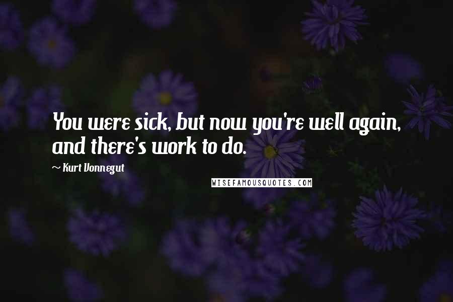 Kurt Vonnegut Quotes: You were sick, but now you're well again, and there's work to do.