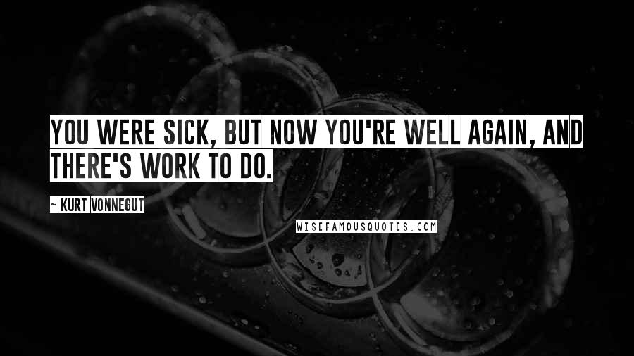 Kurt Vonnegut Quotes: You were sick, but now you're well again, and there's work to do.