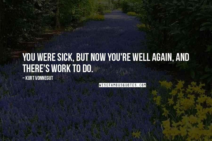 Kurt Vonnegut Quotes: You were sick, but now you're well again, and there's work to do.