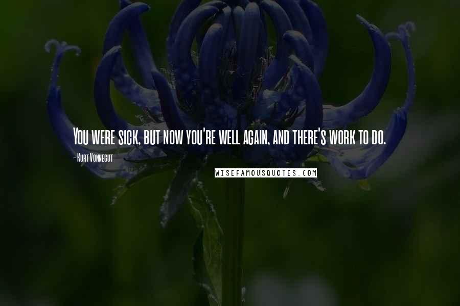Kurt Vonnegut Quotes: You were sick, but now you're well again, and there's work to do.