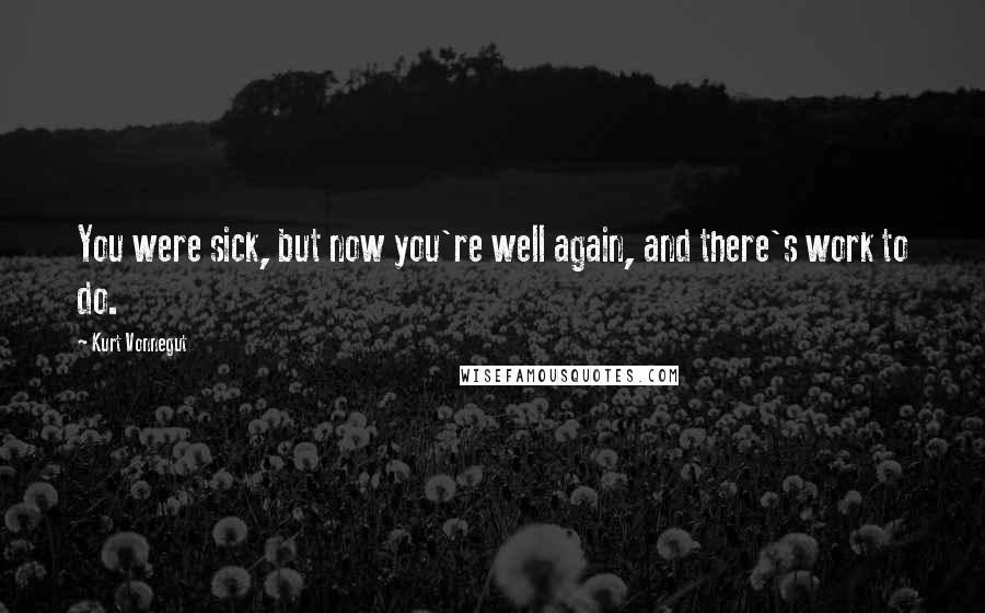 Kurt Vonnegut Quotes: You were sick, but now you're well again, and there's work to do.