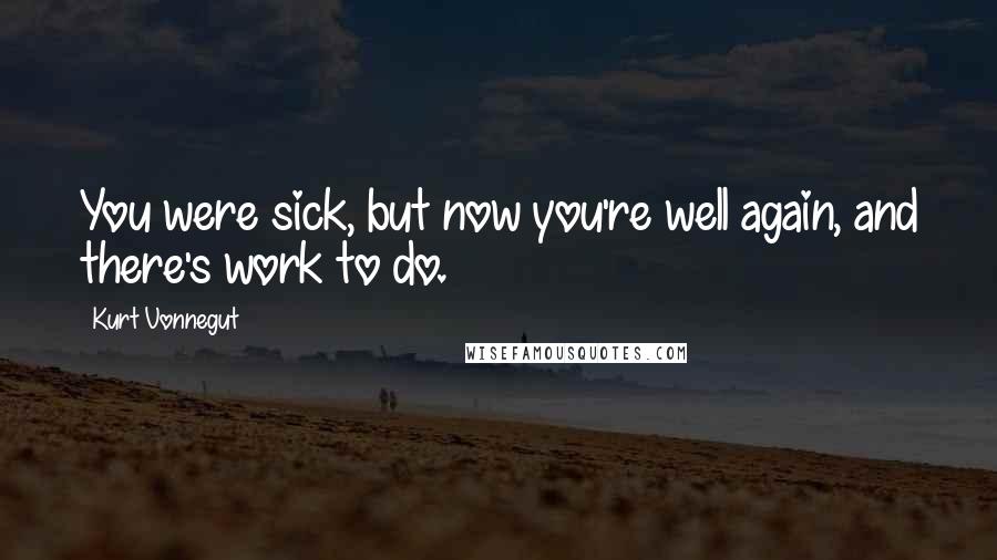Kurt Vonnegut Quotes: You were sick, but now you're well again, and there's work to do.