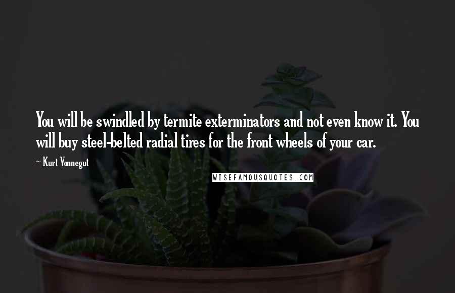 Kurt Vonnegut Quotes: You will be swindled by termite exterminators and not even know it. You will buy steel-belted radial tires for the front wheels of your car.