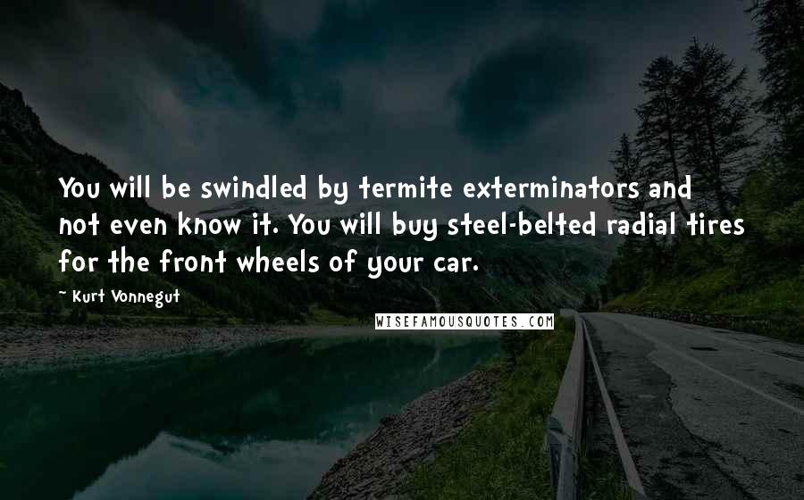 Kurt Vonnegut Quotes: You will be swindled by termite exterminators and not even know it. You will buy steel-belted radial tires for the front wheels of your car.