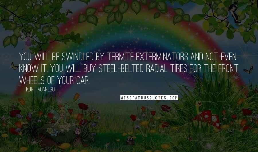 Kurt Vonnegut Quotes: You will be swindled by termite exterminators and not even know it. You will buy steel-belted radial tires for the front wheels of your car.