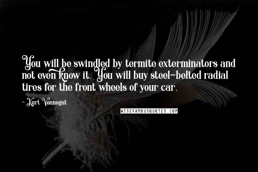 Kurt Vonnegut Quotes: You will be swindled by termite exterminators and not even know it. You will buy steel-belted radial tires for the front wheels of your car.