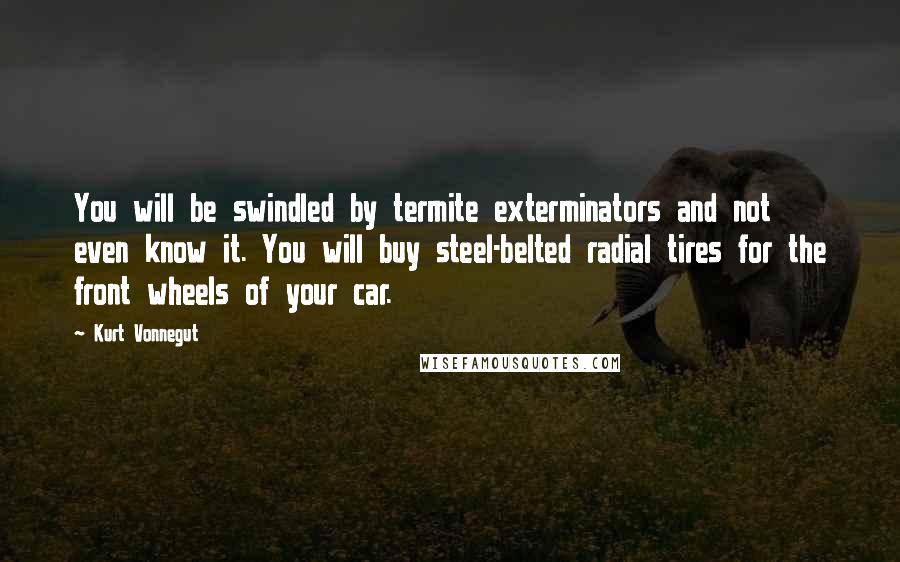 Kurt Vonnegut Quotes: You will be swindled by termite exterminators and not even know it. You will buy steel-belted radial tires for the front wheels of your car.