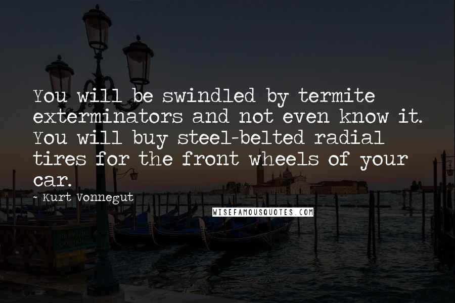 Kurt Vonnegut Quotes: You will be swindled by termite exterminators and not even know it. You will buy steel-belted radial tires for the front wheels of your car.
