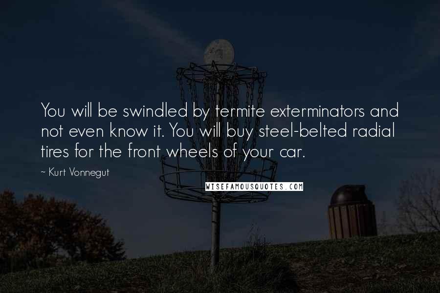 Kurt Vonnegut Quotes: You will be swindled by termite exterminators and not even know it. You will buy steel-belted radial tires for the front wheels of your car.