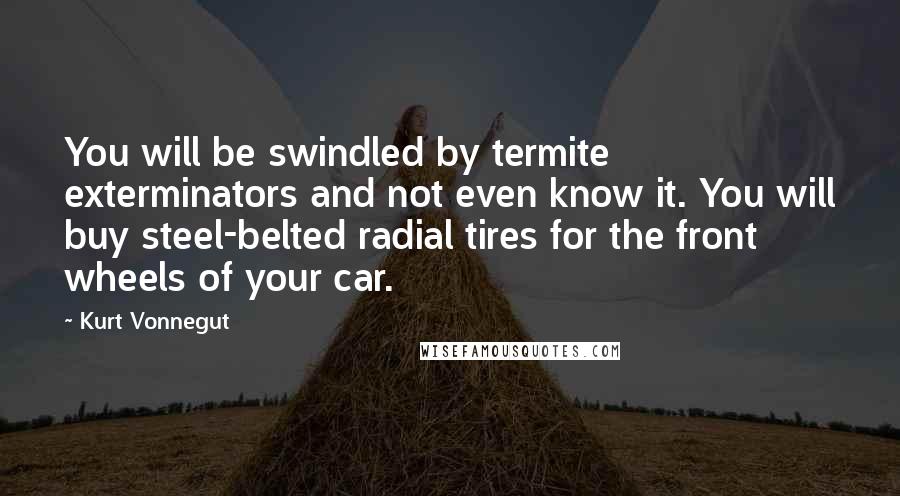 Kurt Vonnegut Quotes: You will be swindled by termite exterminators and not even know it. You will buy steel-belted radial tires for the front wheels of your car.