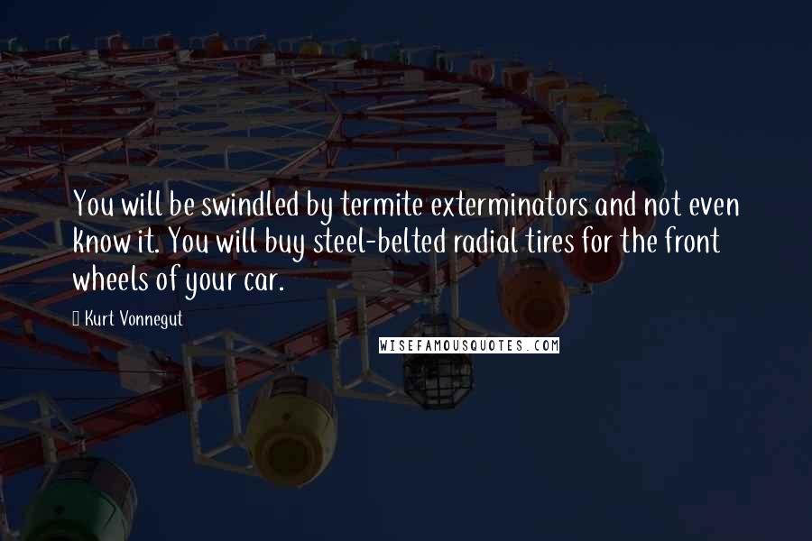 Kurt Vonnegut Quotes: You will be swindled by termite exterminators and not even know it. You will buy steel-belted radial tires for the front wheels of your car.