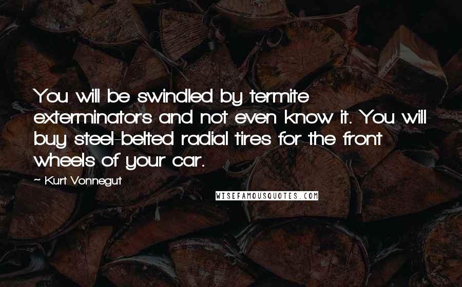 Kurt Vonnegut Quotes: You will be swindled by termite exterminators and not even know it. You will buy steel-belted radial tires for the front wheels of your car.