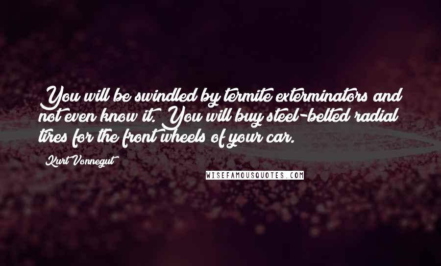 Kurt Vonnegut Quotes: You will be swindled by termite exterminators and not even know it. You will buy steel-belted radial tires for the front wheels of your car.