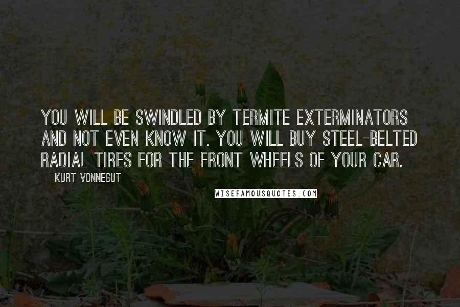 Kurt Vonnegut Quotes: You will be swindled by termite exterminators and not even know it. You will buy steel-belted radial tires for the front wheels of your car.
