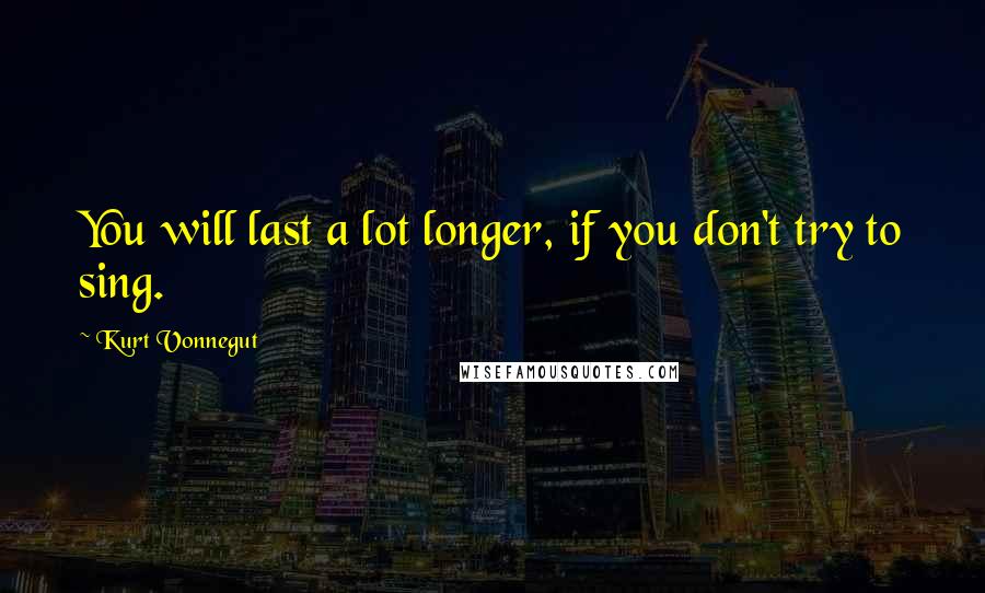 Kurt Vonnegut Quotes: You will last a lot longer, if you don't try to sing.