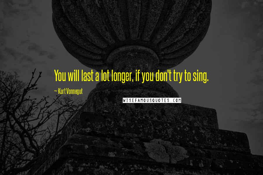 Kurt Vonnegut Quotes: You will last a lot longer, if you don't try to sing.