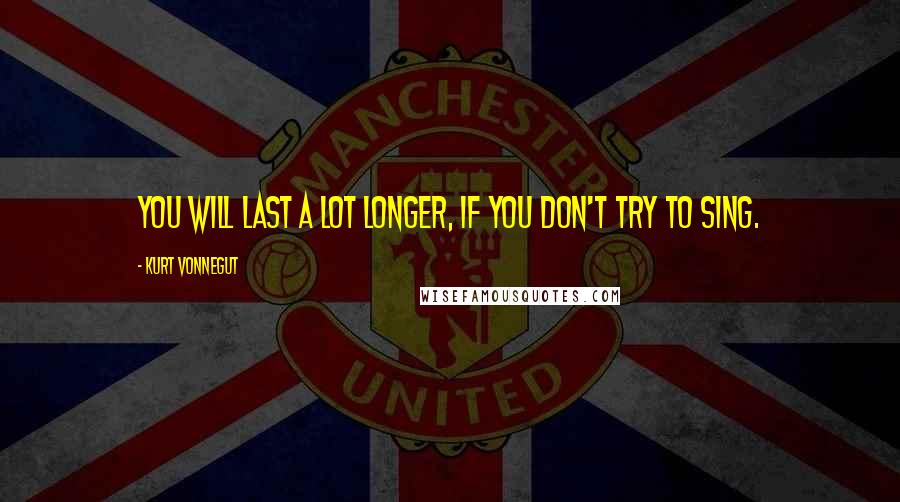 Kurt Vonnegut Quotes: You will last a lot longer, if you don't try to sing.