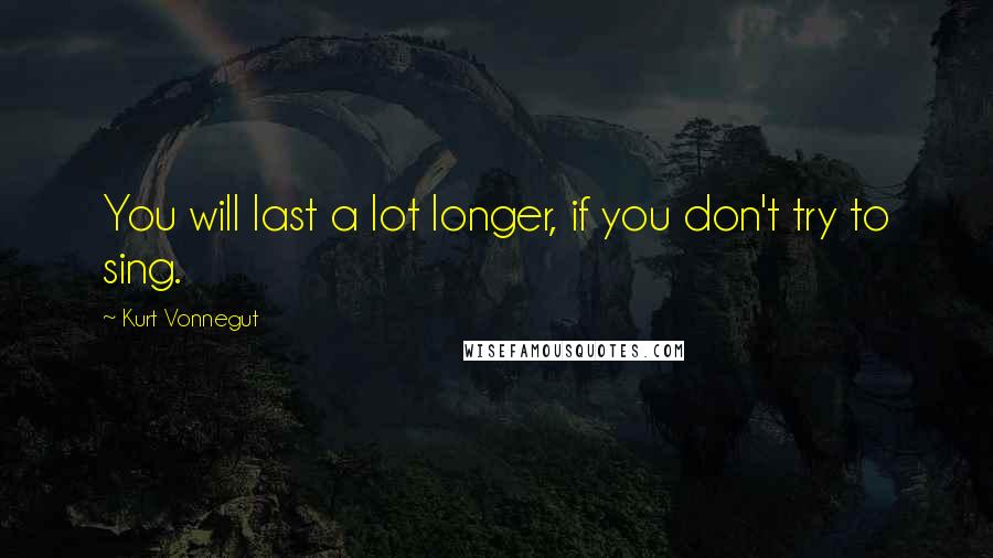 Kurt Vonnegut Quotes: You will last a lot longer, if you don't try to sing.
