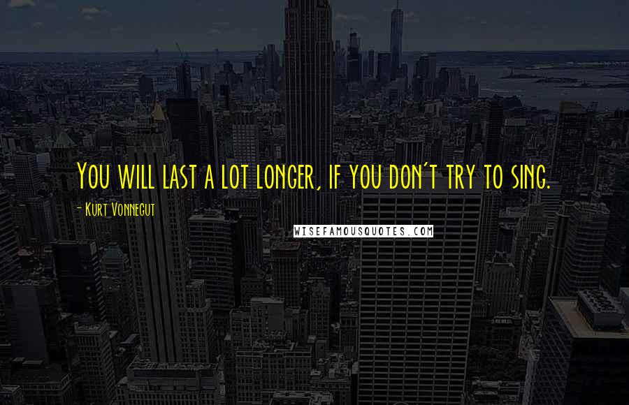 Kurt Vonnegut Quotes: You will last a lot longer, if you don't try to sing.