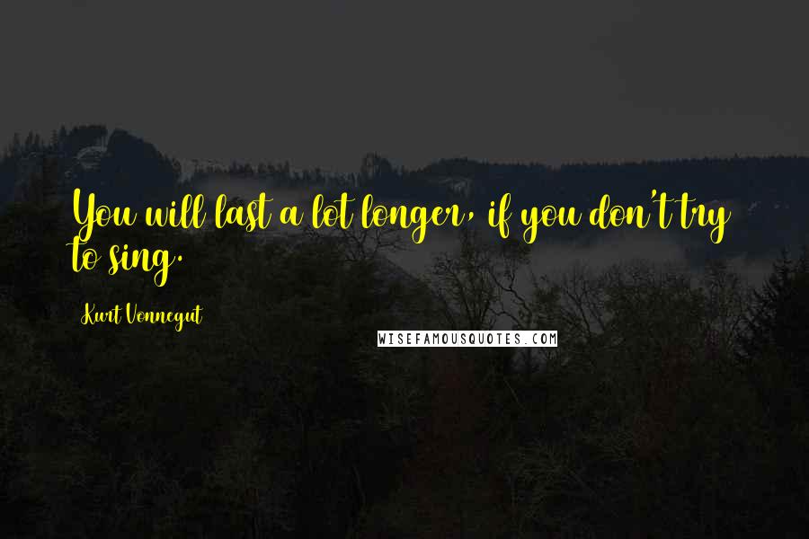 Kurt Vonnegut Quotes: You will last a lot longer, if you don't try to sing.