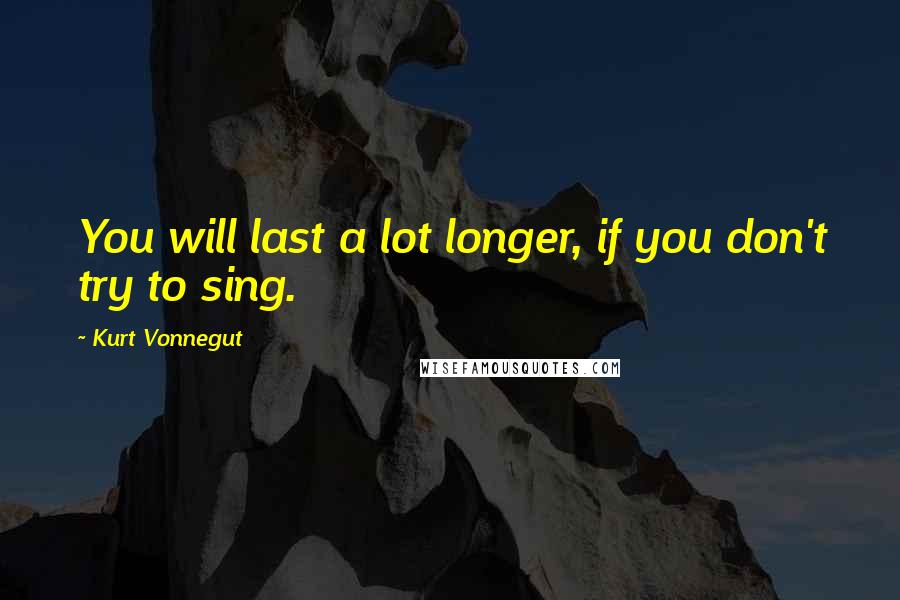 Kurt Vonnegut Quotes: You will last a lot longer, if you don't try to sing.